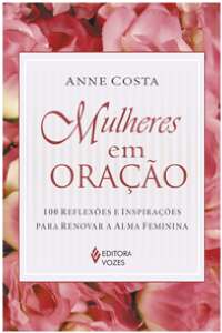 Mulheres em Oracao - 100 Reflexoes e Inspiracoes para Renovar a Alma Femini