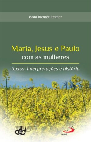 MARIA, JESUS E PAULO COM AS MULHERES - TEXTOS, INTERPRETACOES E HISTORIA