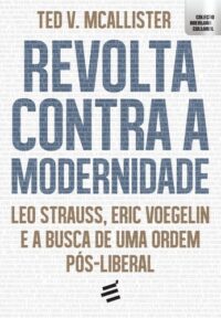 Revolta contra a Modernidade - Leo Strauss, Eric Voegelin e a Busca de Uma