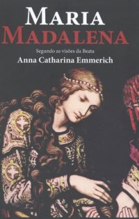 Maria Madalena - Segundo as Visoes da Beata  Anna Catharina Emmerich