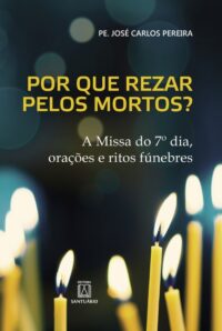 POR QUE REZAR PELOS MORTOS : A MISSA DO 7 DIA, ORACOES E RITOS FUNEBRES