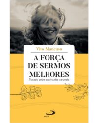Forca de Sermos Melhores, A: Tratado sobre as Virtudes Cardeais