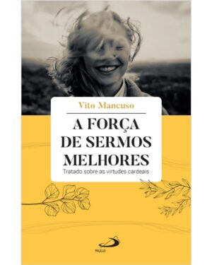 Forca de Sermos Melhores, A: Tratado sobre as Virtudes Cardeais