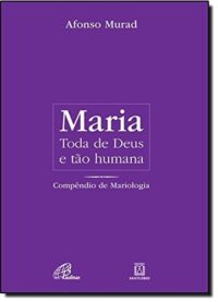 Maria, Toda de Deus e Tao Humana: Compendio de Mariologia