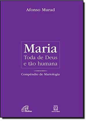 Maria, Toda de Deus e Tao Humana: Compendio de Mariologia