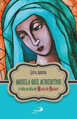 Aquela Que Acreditou - a Vida Oculta de Maria de Nazare