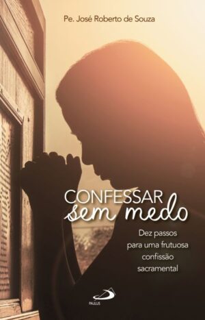 Confessar sem Medo: Dez Passos para Uma Frutuosa Confissao Sacramental