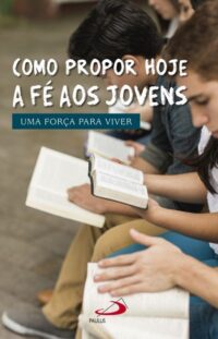Como Propor Hoje a Fe Aos Jovens: Uma Forca para Viver