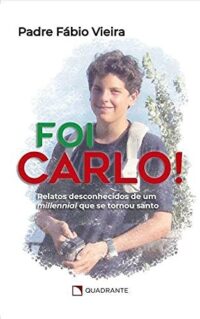 Foi Carlo!: Relatos Desconhecidos de Um Millennial Que se Tornou Santo