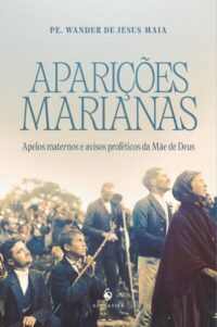 Aparicoes Marianas - Apelos Maternos e Avisos Profeticos da Mae de Deus