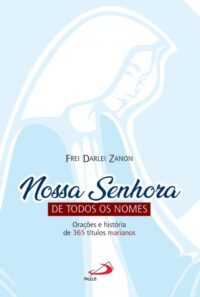 Nossa Senhora de Todos os Nomes: Oracoes e Historia de 365 Titulos Marianos